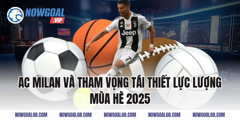 AC Milan Và Tham Vọng Tái Thiết Lực Lượng Mùa Hè 2025