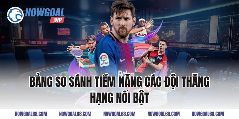 Bảng So Sánh Tiềm Năng Các Đội Thăng Hạng Nổi Bật