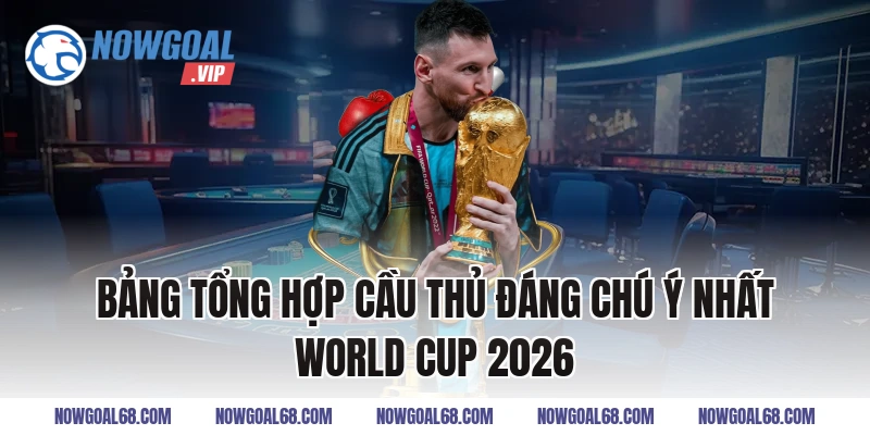 Bảng Tổng Hợp Cầu Thủ Đáng Chú Ý Nhất World Cup 2026