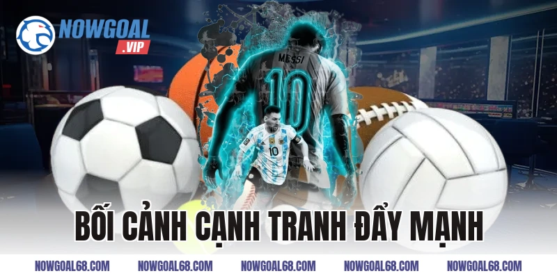 Bối Cảnh Cạnh Tranh Đẩy Mạnh