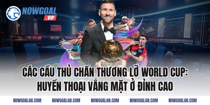 Các Cầu Thủ Chấn Thương Lỡ World Cup: Huyền thoại vắng mặt ở đỉnh cao