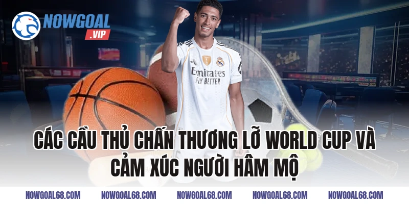 Các Cầu Thủ Chấn Thương Lỡ World Cup và cảm xúc người hâm mộ