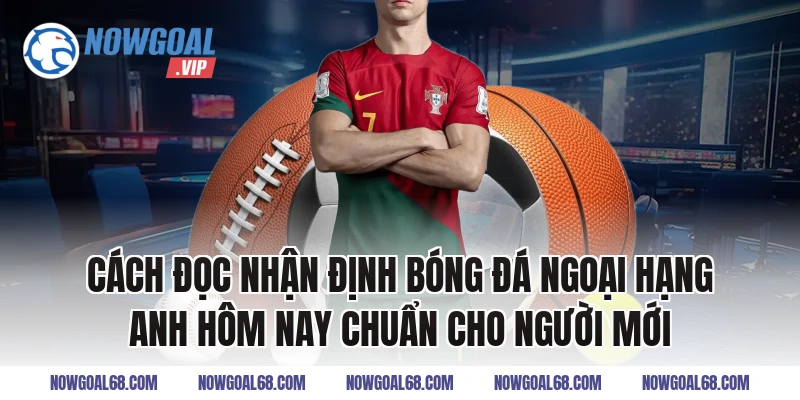 Cách đọc Nhận định bóng đá Ngoại hạng Anh hôm nay chuẩn cho người mới