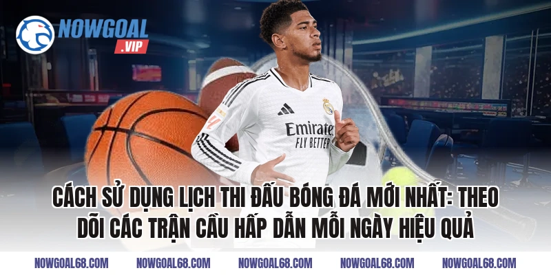 Cách sử dụng Lịch thi đấu bóng đá mới nhất: Theo dõi các trận cầu hấp dẫn mỗi ngày hiệu quả