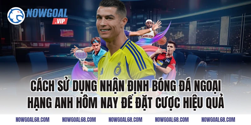 Cách sử dụng Nhận định bóng đá Ngoại hạng Anh hôm nay để đặt cược hiệu quả