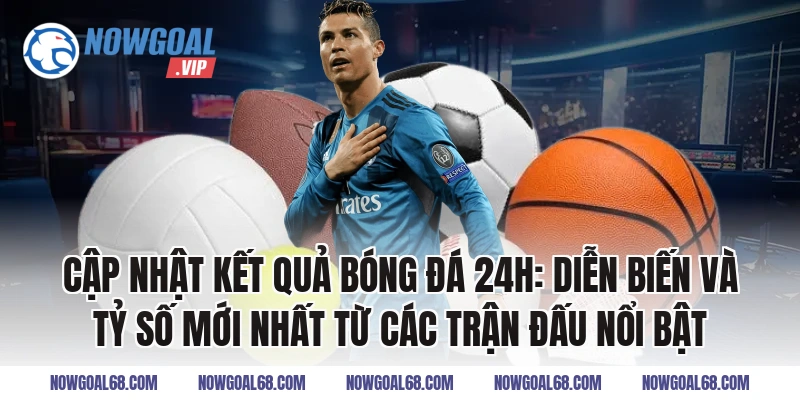 Cập Nhật Kết Quả Bóng Đá 24h: Diễn Biến Và Tỷ Số Mới Nhất Từ Các Trận Đấu Nổi Bật