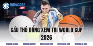 Các Cầu Thủ Đáng Xem Tại World Cup 2026 Nhất Hiện Nay