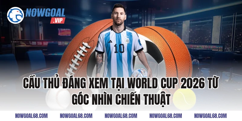 Cầu Thủ Đáng Xem Tại World Cup 2026 Từ Góc Nhìn Chiến Thuật