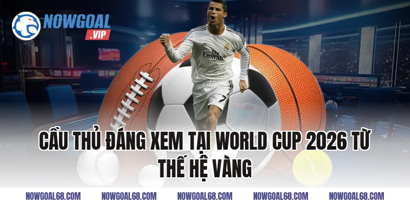 Cầu Thủ Đáng Xem Tại World Cup 2026 Từ Thế Hệ Vàng