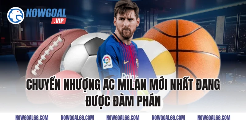 Chuyển Nhượng AC Milan Mới Nhất Đang Được Đàm Phán