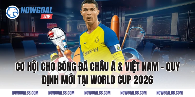 Cơ hội cho bóng đá châu Á & Việt Nam – Quy Định Mới Tại World Cup 2026