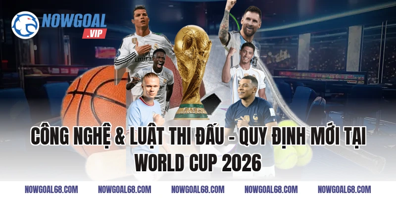 Công nghệ & luật thi đấu – Quy Định Mới Tại World Cup 2026