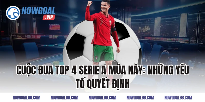 Cuộc Đua Top 4 Serie A Mùa Này: Những Yếu Tố Quyết Định
