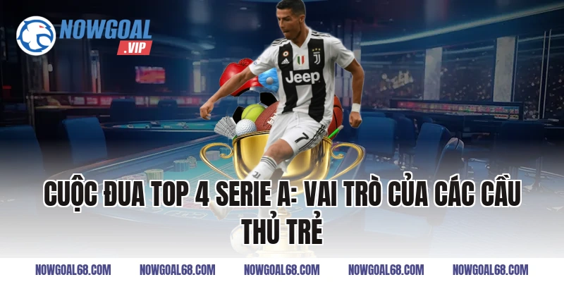Cuộc Đua Top 4 Serie A: Vai Trò Của Các Cầu Thủ Trẻ