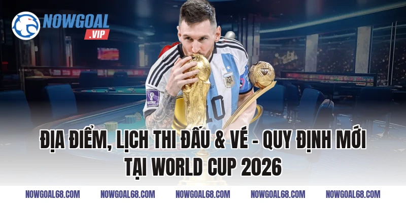Địa điểm, lịch thi đấu & vé – Quy Định Mới Tại World Cup 2026