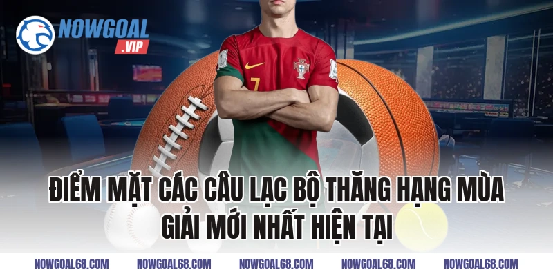 Điểm Mặt Các Câu Lạc Bộ Thăng Hạng Mùa Giải Mới Nhất Hiện Tại