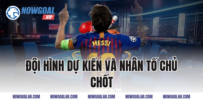 Đội Hình Dự Kiến Và Nhân Tố Chủ Chốt