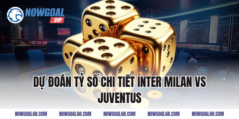 Dự Đoán Tỷ Số Chi Tiết Inter Milan vs Juventus