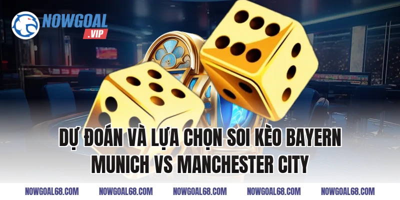Dự đoán và lựa chọn soi kèo bayern munich vs manchester city