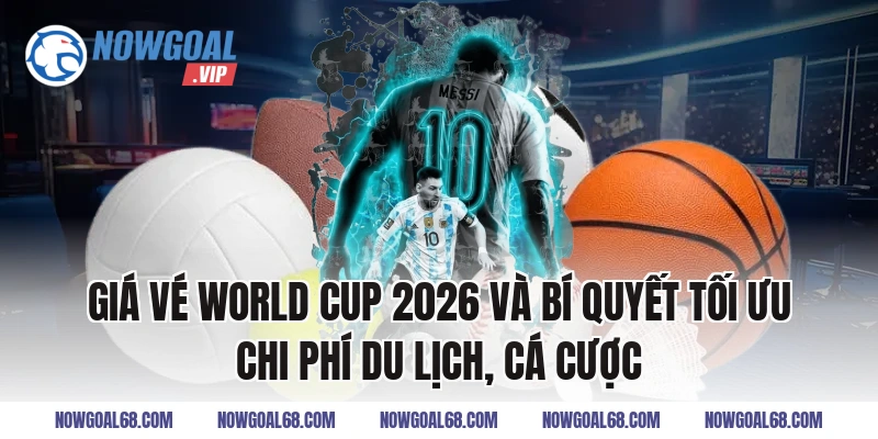 Giá vé World Cup 2026 và bí quyết tối ưu chi phí du lịch, cá cược