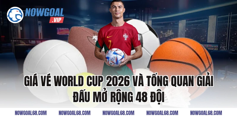 Giá vé World Cup 2026 và tổng quan giải đấu mở rộng 48 đội