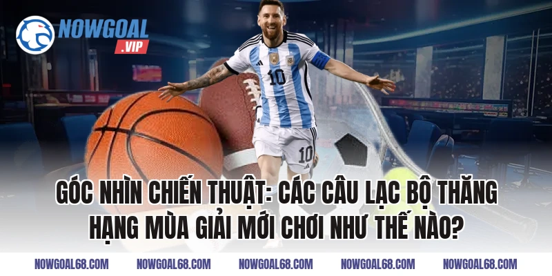 Góc Nhìn Chiến Thuật: Các Câu Lạc Bộ Thăng Hạng Mùa Giải Mới Chơi Như Thế Nào?