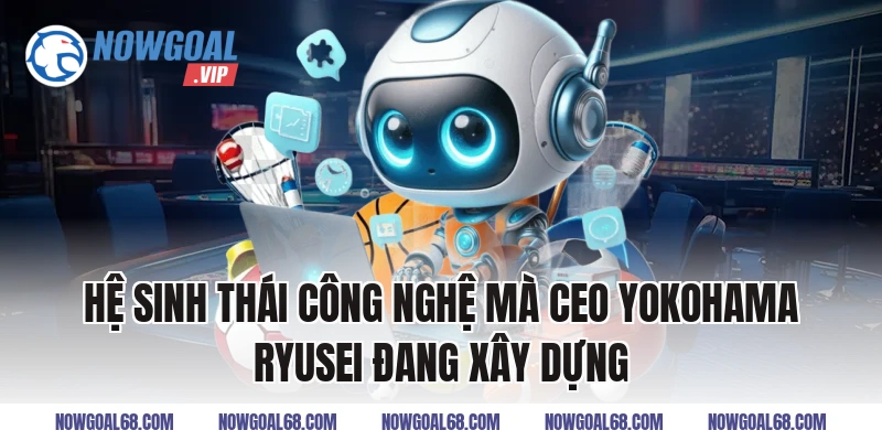 Hệ sinh thái công nghệ mà CEO Yokohama Ryusei đang xây dựng