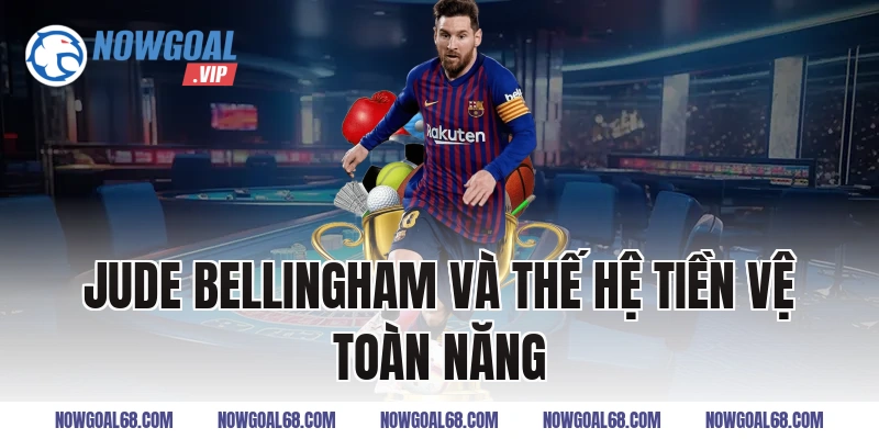 Jude Bellingham Và Thế Hệ Tiền Vệ Toàn Năng