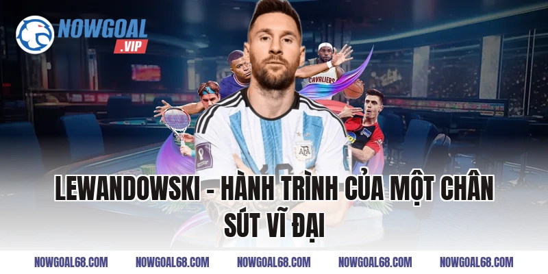 Lewandowski – Hành Trình Của Một Chân Sút Vĩ Đại