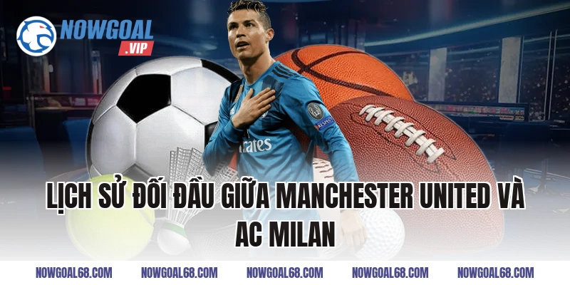 Lịch Sử Đối Đầu Giữa Manchester United Và AC Milan