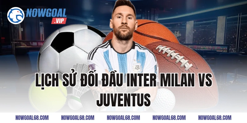 Lịch Sử Đối Đầu Inter Milan vs Juventus