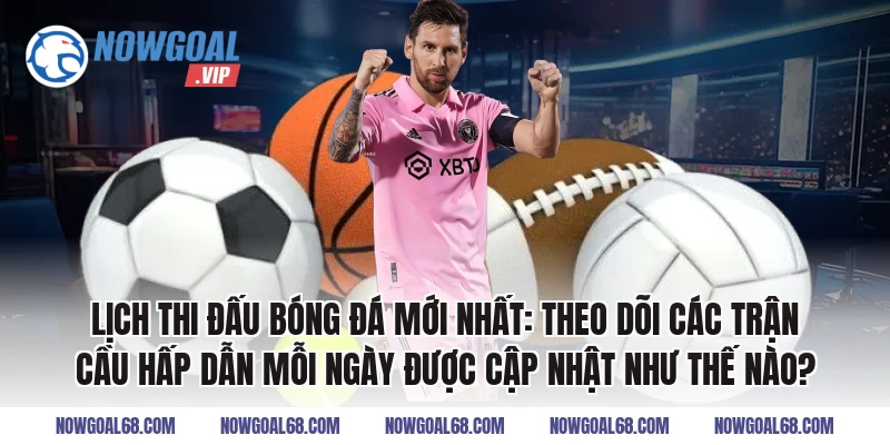 Lịch thi đấu bóng đá mới nhất: Theo dõi các trận cầu hấp dẫn mỗi ngày được cập nhật như thế nào?