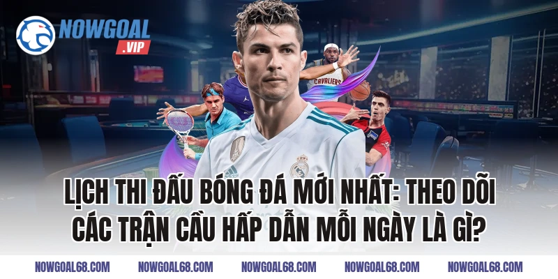 Lịch thi đấu bóng đá mới nhất: Theo dõi các trận cầu hấp dẫn mỗi ngày là gì?