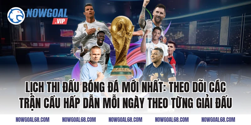 Lịch thi đấu bóng đá mới nhất: Theo dõi các trận cầu hấp dẫn mỗi ngày theo từng giải đấu