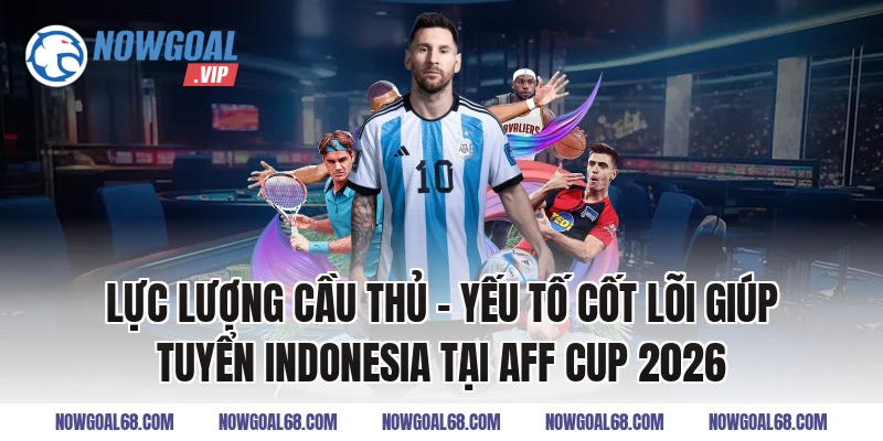 Lực Lượng Cầu Thủ – Yếu Tố Cốt Lõi Giúp Tuyển Indonesia Tại AFF Cup 2026