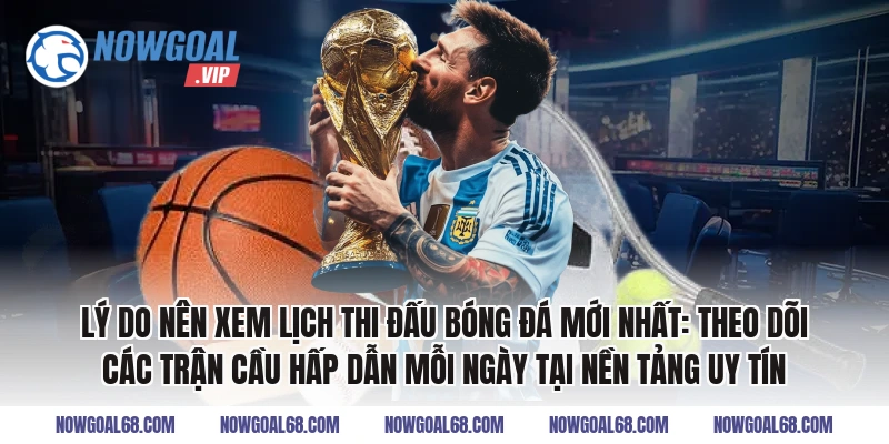Lý do nên xem Lịch thi đấu bóng đá mới nhất: Theo dõi các trận cầu hấp dẫn mỗi ngày tại nền tảng uy tín