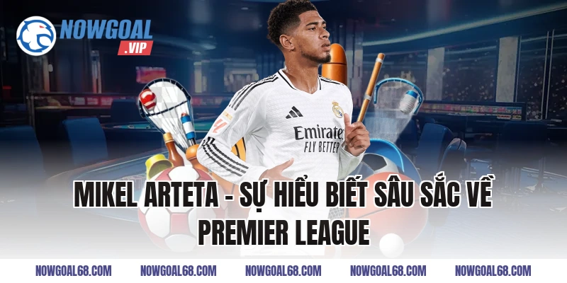 Mikel Arteta - Sự Hiểu Biết Sâu Sắc Về Premier League