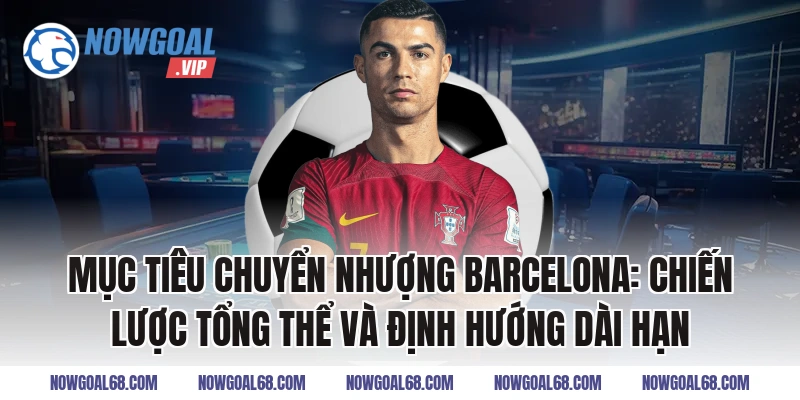 Mục Tiêu Chuyển Nhượng Barcelona: Chiến lược tổng thể và định hướng dài hạn