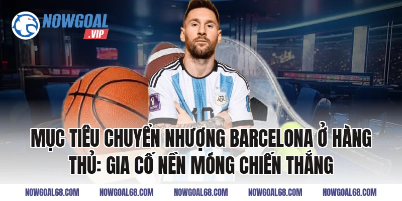 Mục Tiêu Chuyển Nhượng Barcelona ở hàng thủ: Gia cố nền móng chiến thắng