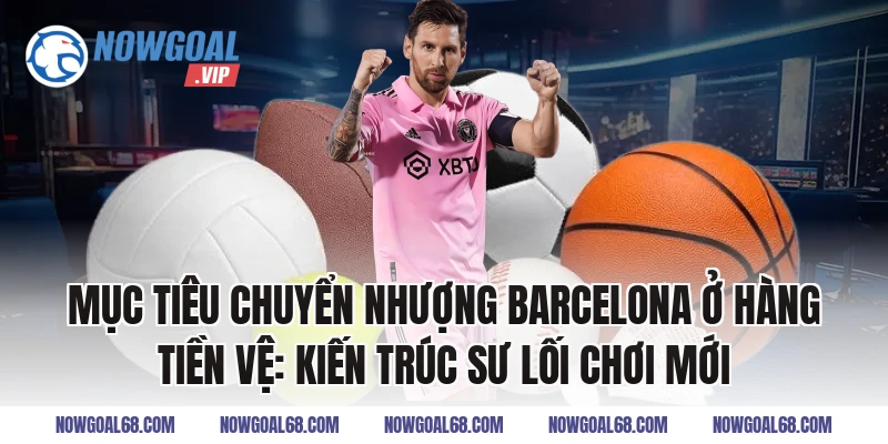 Mục Tiêu Chuyển Nhượng Barcelona ở hàng tiền vệ: Kiến trúc sư lối chơi mới