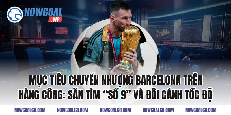 Mục Tiêu Chuyển Nhượng Barcelona trên hàng công: Săn tìm “số 9” và đôi cánh tốc độ