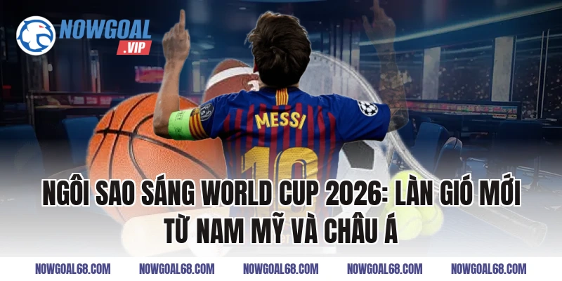 Ngôi Sao Sáng World Cup 2026: Làn gió mới từ Nam Mỹ và châu Á