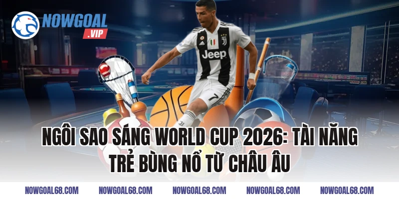 Ngôi Sao Sáng World Cup 2026: Tài năng trẻ bùng nổ từ châu Âu