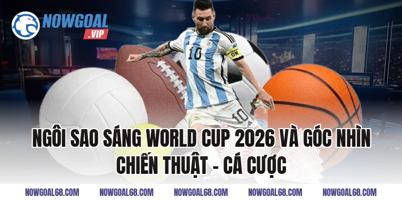 Ngôi Sao Sáng World Cup 2026 và góc nhìn chiến thuật – cá cược