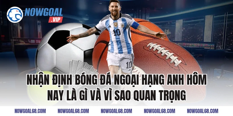 Nhận định bóng đá Ngoại hạng Anh hôm nay là gì và vì sao quan trọng
