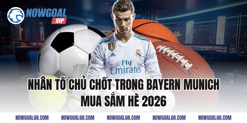 Nhân tố chủ chốt trong Bayern Munich mua sắm hè 2026
