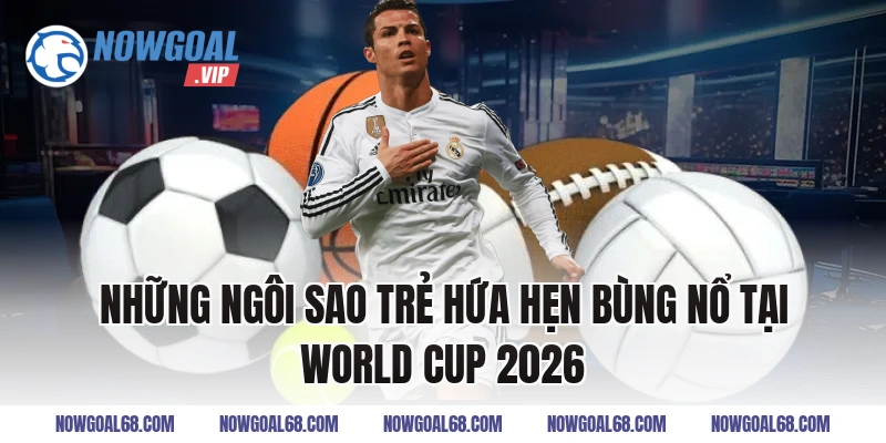 Những Ngôi Sao Trẻ Hứa Hẹn Bùng Nổ Tại World Cup 2026