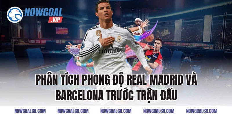 Phân tích phong độ Real Madrid và Barcelona trước trận đấu