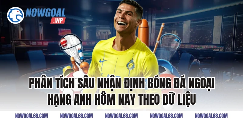 Phân tích sâu Nhận định bóng đá Ngoại hạng Anh hôm nay theo dữ liệu