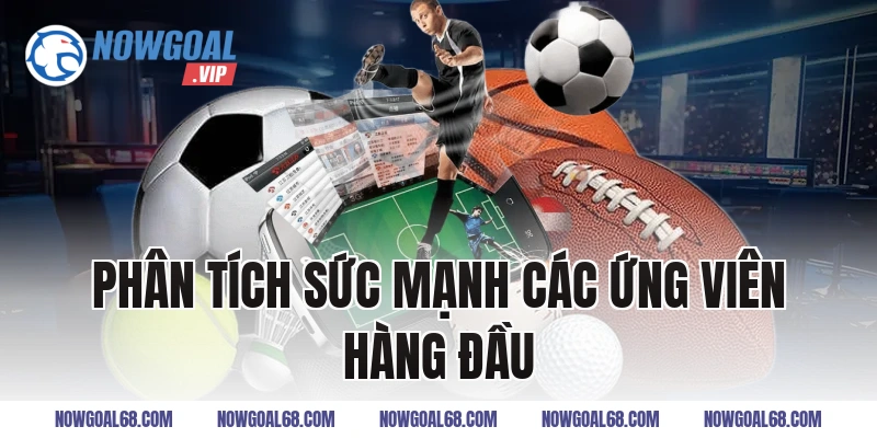 Phân Tích Sức Mạnh Các Ứng Viên Hàng Đầu